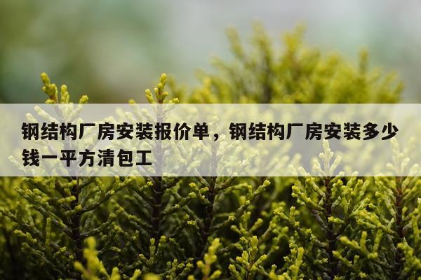 钢结构厂房安装报价单，钢结构厂房安装多少钱一平方清包工