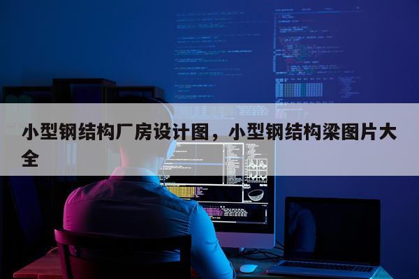 小型钢结构厂房设计图，小型钢结构梁图片大全