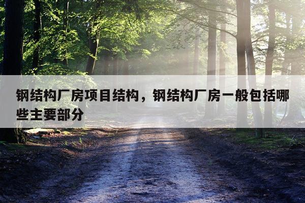 钢结构厂房项目结构，钢结构厂房一般包括哪些主要部分