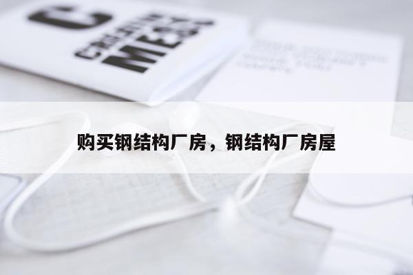 购买钢结构厂房，钢结构厂房屋