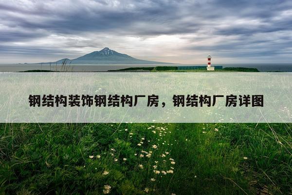 钢结构装饰钢结构厂房，钢结构厂房详图