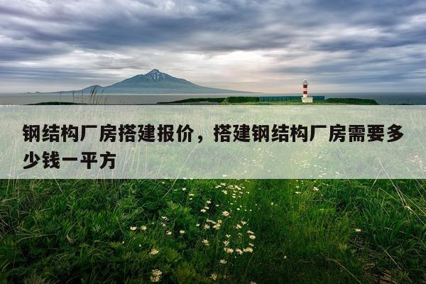 钢结构厂房搭建报价，搭建钢结构厂房需要多少钱一平方