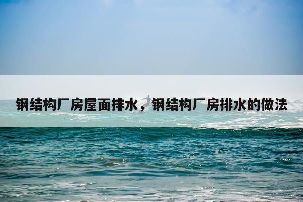 钢结构厂房屋面排水，钢结构厂房排水的做法