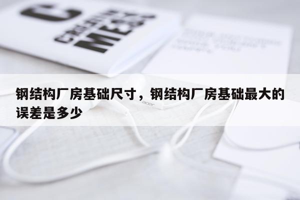 钢结构厂房基础尺寸，钢结构厂房基础最大的误差是多少