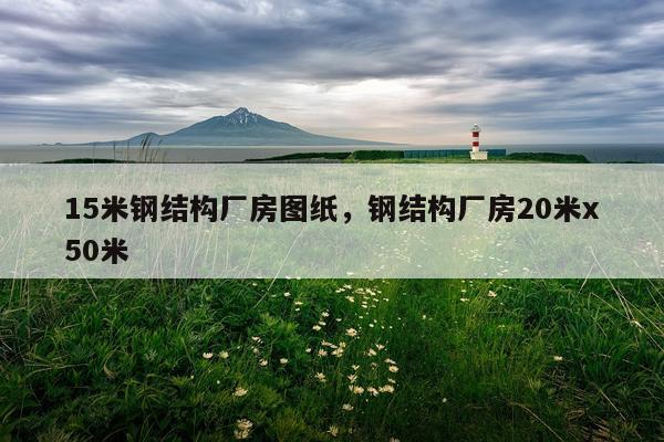 15米钢结构厂房图纸，钢结构厂房20米x50米