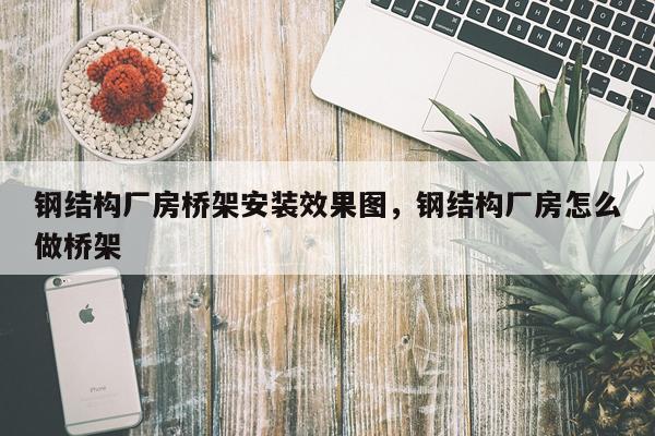 钢结构厂房桥架安装效果图，钢结构厂房怎么做桥架