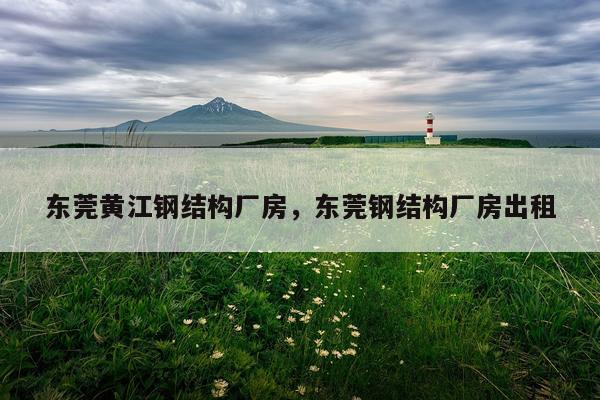 东莞黄江钢结构厂房，东莞钢结构厂房出租