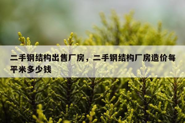 二手钢结构出售厂房，二手钢结构厂房造价每平米多少钱