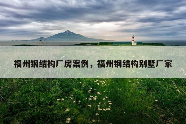 福州钢结构厂房案例，福州钢结构别墅厂家