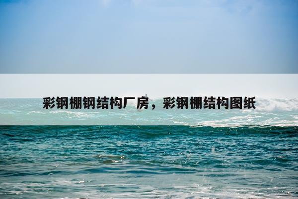 彩钢棚钢结构厂房，彩钢棚结构图纸