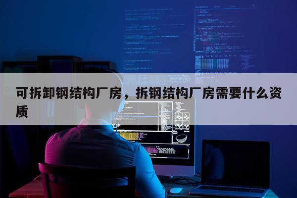 可拆卸钢结构厂房，拆钢结构厂房需要什么资质