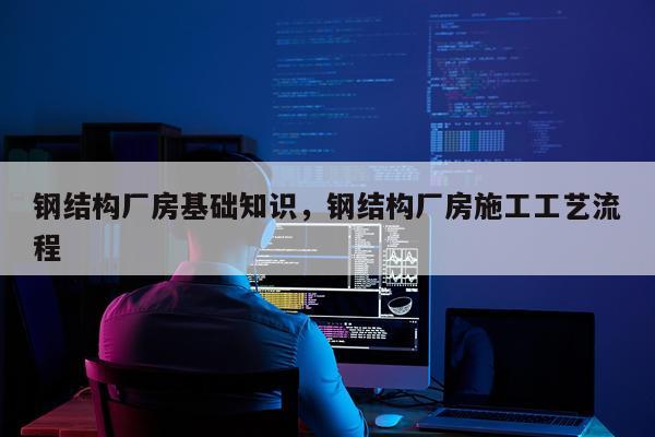 钢结构厂房基础知识，钢结构厂房施工工艺流程