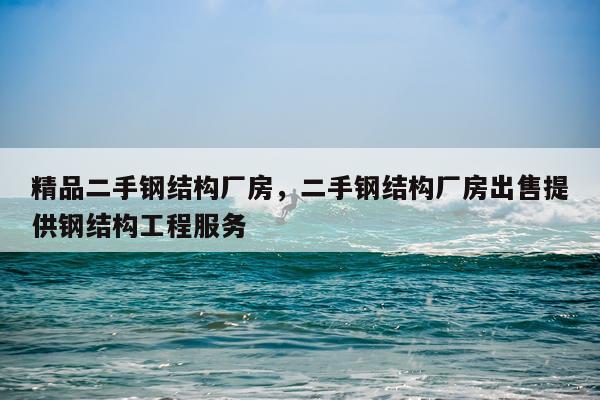 精品二手钢结构厂房，二手钢结构厂房出售提供钢结构工程服务