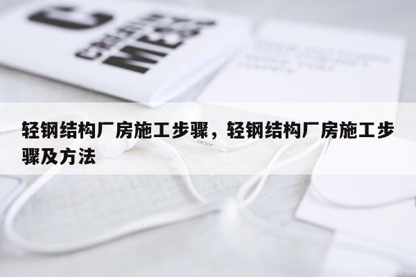 轻钢结构厂房施工步骤，轻钢结构厂房施工步骤及方法