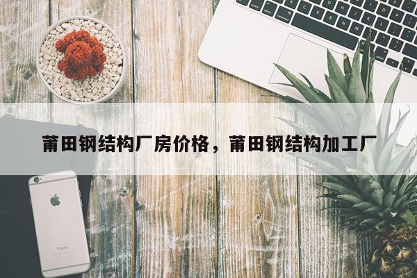 莆田钢结构厂房价格，莆田钢结构加工厂