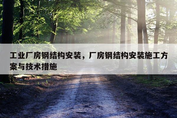 工业厂房钢结构安装，厂房钢结构安装施工方案与技术措施