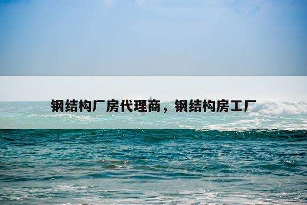 钢结构厂房代理商，钢结构房工厂