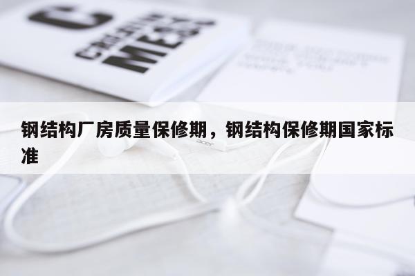 钢结构厂房质量保修期，钢结构保修期国家标准