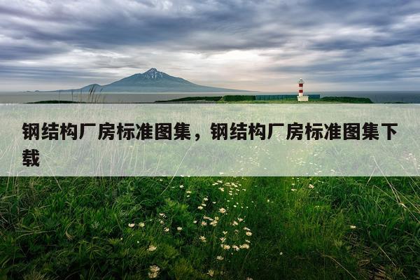 钢结构厂房标准图集，钢结构厂房标准图集下载