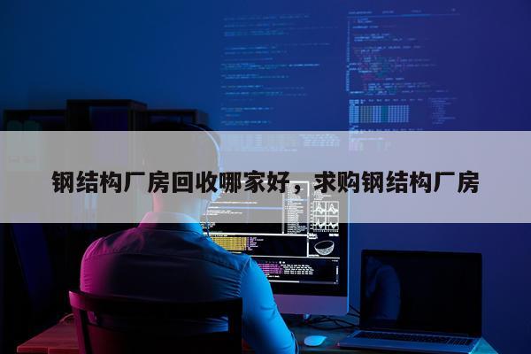 钢结构厂房回收哪家好，求购钢结构厂房