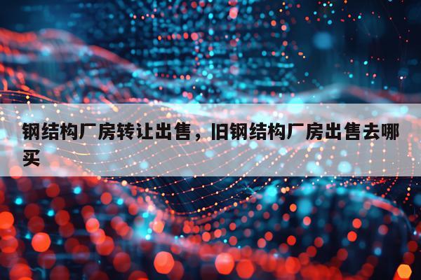 钢结构厂房转让出售，旧钢结构厂房出售去哪买