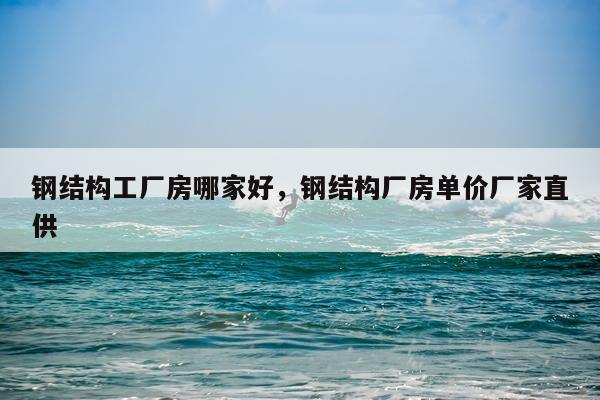 钢结构工厂房哪家好，钢结构厂房单价厂家直供