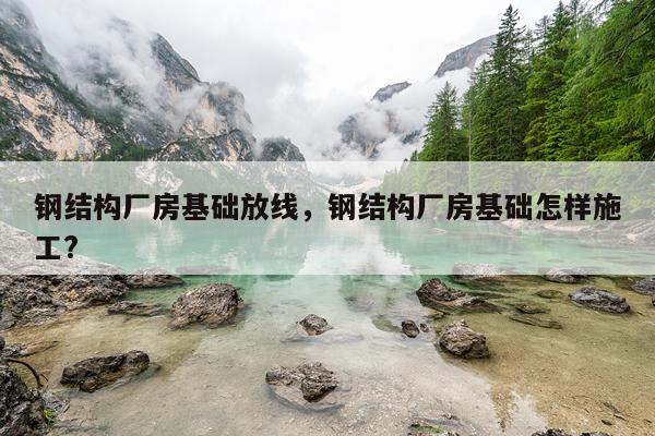 钢结构厂房基础放线，钢结构厂房基础怎样施工?