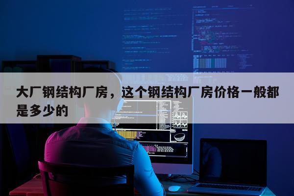 大厂钢结构厂房，这个钢结构厂房价格一般都是多少的
