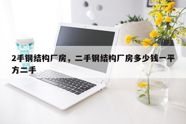 2手钢结构厂房，二手钢结构厂房多少钱一平方二手