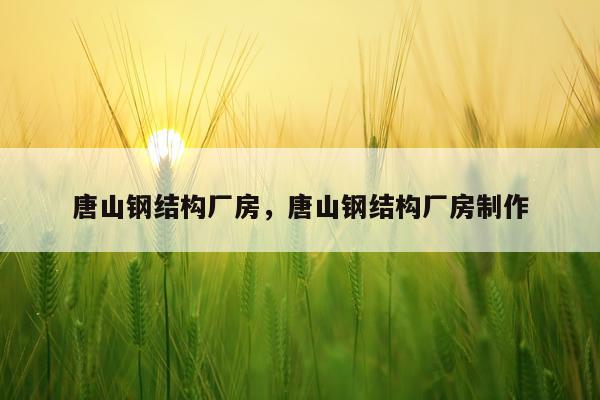 唐山钢结构厂房，唐山钢结构厂房制作