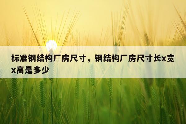 标准钢结构厂房尺寸，钢结构厂房尺寸长x宽x高是多少