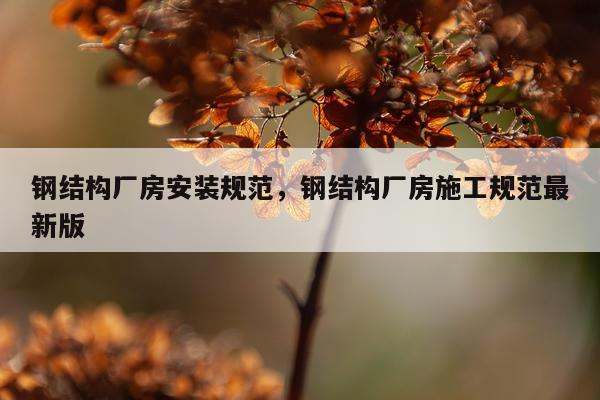 钢结构厂房安装规范，钢结构厂房施工规范最新版