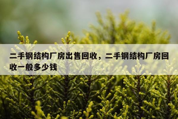 二手钢结构厂房出售回收，二手钢结构厂房回收一般多少钱