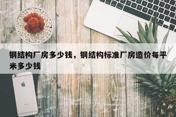 钢结构厂房多少钱，钢结构标准厂房造价每平米多少钱
