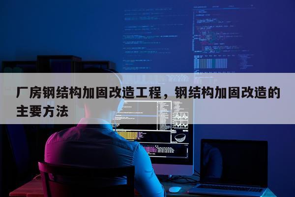 厂房钢结构加固改造工程，钢结构加固改造的主要方法