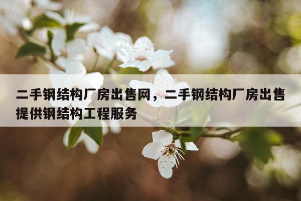 二手钢结构厂房出售网，二手钢结构厂房出售提供钢结构工程服务