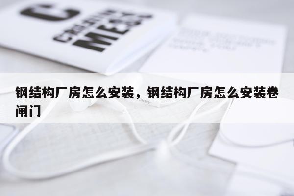 钢结构厂房怎么安装，钢结构厂房怎么安装卷闸门