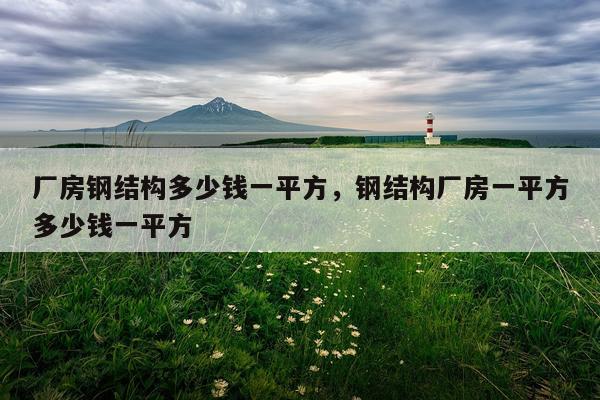 厂房钢结构多少钱一平方，钢结构厂房一平方多少钱一平方