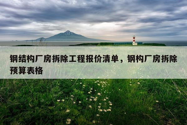 钢结构厂房拆除工程报价清单，钢构厂房拆除预算表格