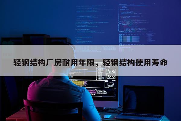 轻钢结构厂房耐用年限，轻钢结构使用寿命