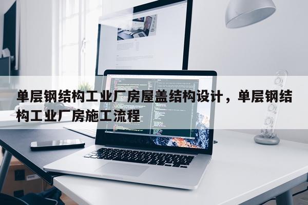 单层钢结构工业厂房屋盖结构设计，单层钢结构工业厂房施工流程