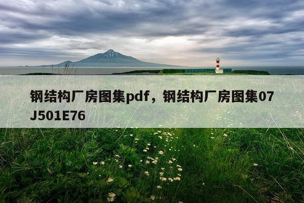钢结构厂房图集pdf，钢结构厂房图集07J501E76