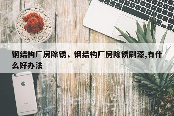 钢结构厂房除锈，钢结构厂房除锈刷漆,有什么好办法