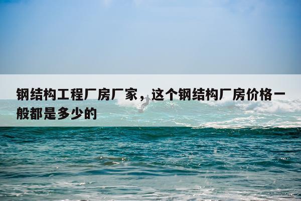 钢结构工程厂房厂家，这个钢结构厂房价格一般都是多少的
