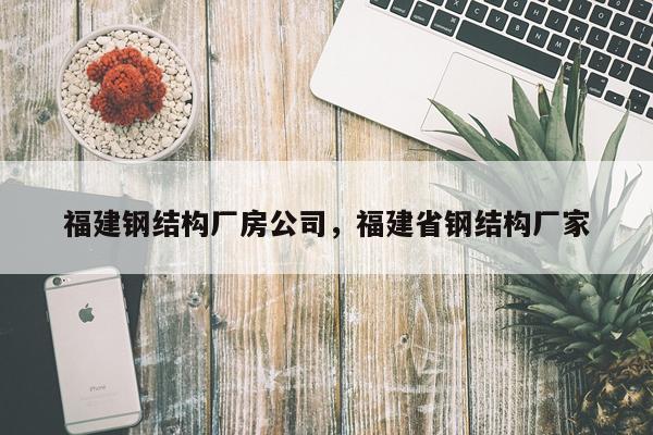 福建钢结构厂房公司，福建省钢结构厂家