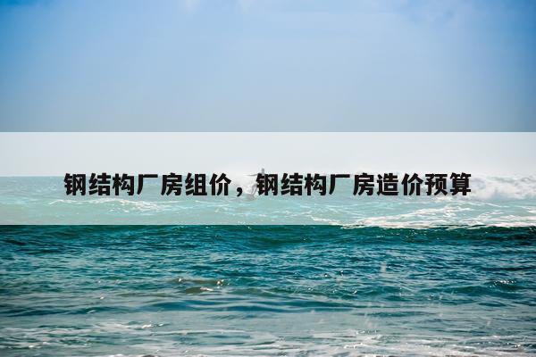 钢结构厂房组价，钢结构厂房造价预算