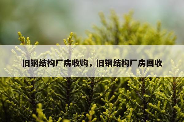 旧钢结构厂房收购，旧钢结构厂房回收