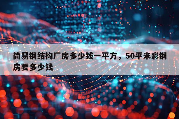 简易钢结构厂房多少钱一平方，50平米彩钢房要多少钱