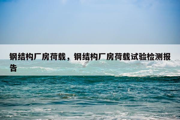 钢结构厂房荷载，钢结构厂房荷载试验检测报告