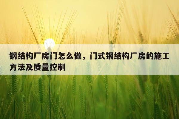 钢结构厂房门怎么做，门式钢结构厂房的施工方法及质量控制